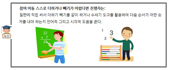  참여 아동 스스로 더하거나 빼기가 어렵다면 진행자는:
      칠판에 직접 써서 더하기 빼기를 같이 하거나 수세기 도구를 활용하여 다음 순서가 어떤 숫자를 내야 하는지 언어적 그리고 시각적 도움을 준다. 

