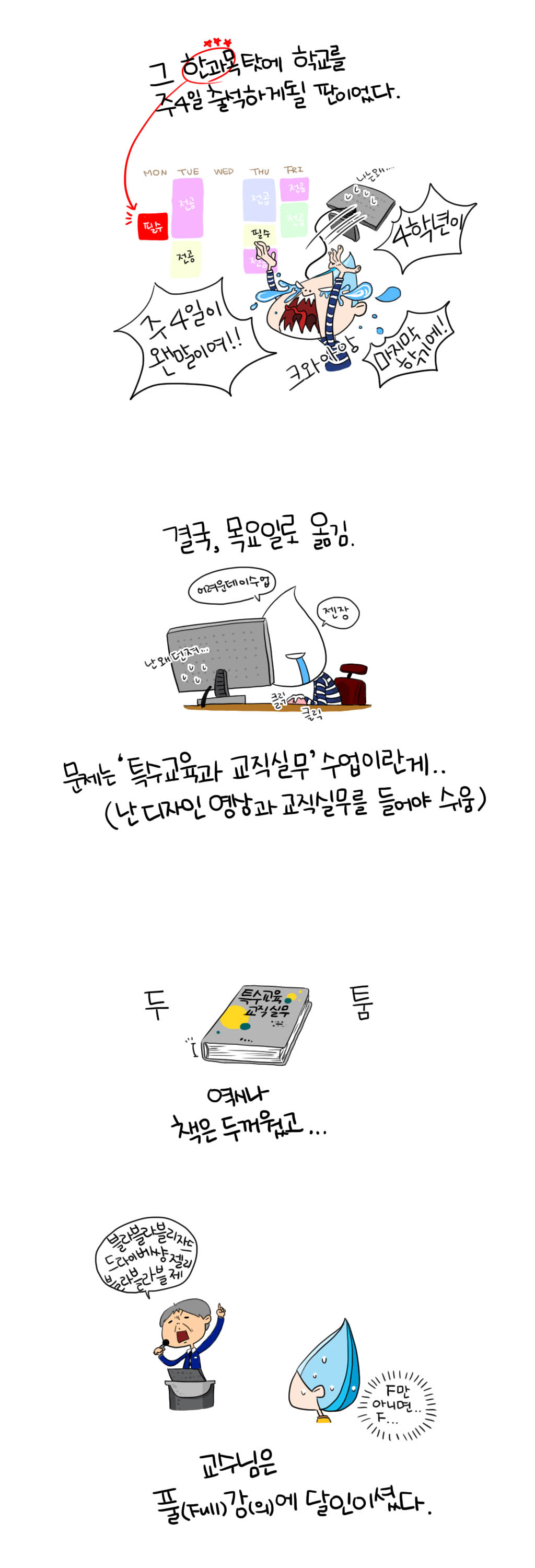 그 한과목 탓에 학교를 
주4일 출석하게 될 판이었다.
4학년이
마지막 학기에!
주4이리 왠말이여!!
크와아앙
결국, 목요일로 옮김.
어려운데 이 수업 젠장
난 왜던져... 클릭 클릭
문제는 '특수교육과 교직실무'수업이란게..
(난 디자인영상과 교직실무를 들어야 쉬움)
두툼
역시나
책은 두꺼웠고...
블라블라블리자드
드라이버썅젤리
블라블라블제
F만 아니면...F..
교수님은
풀(FULL)강(의)에 달인이셨다.