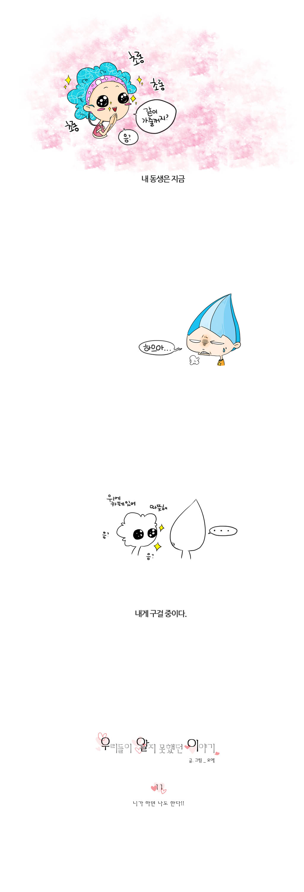 초롱 초롱 초롱 
같이 가줄꺼지? 응?
내동생은 지금
하으아...
위에 카페있어 따뜻해 응? 응?
...
내게 구걸중이다.
우리들이 알지못했던 이야기
글.그림_오예
11
니가 하면 나도 한다!!