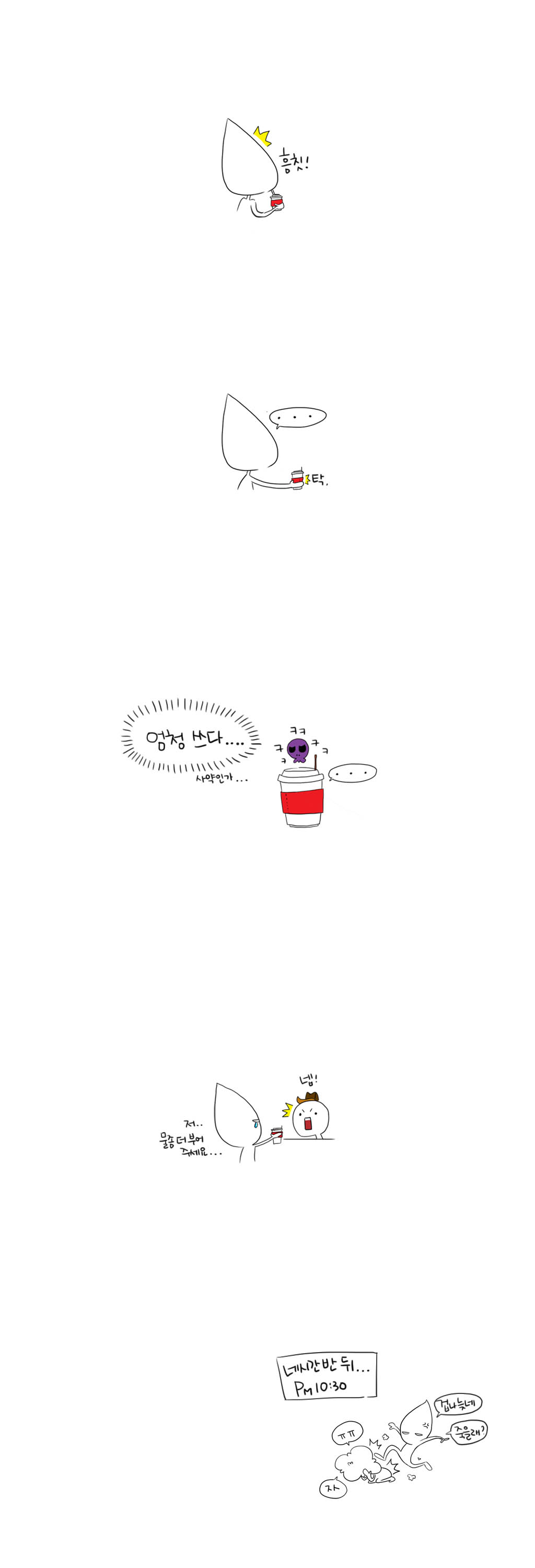 흠칫!
...
탁.
엄청 쓰다....사약인가...
ㅋㅋㅋㅋㅋ...
저.. 넵!
물좀 더 부어 주세요...
네시간 반 뒤...
PM 10:30
ㅠㅠ 자
겁나 늦네 죽을래?