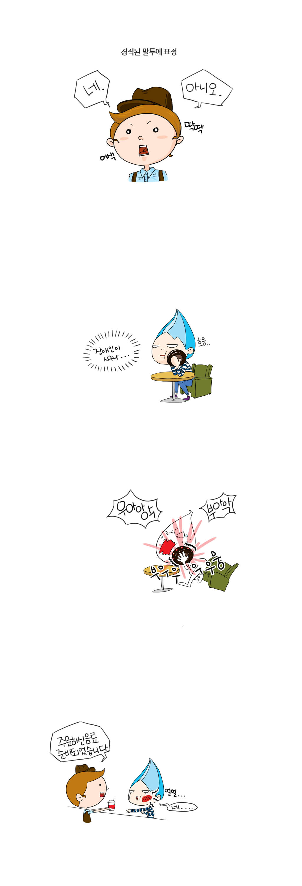 경직된 말투에 표정
네. 아니오.
어색 딱딱
장애인이시구나...
흐응..
우아아악 부아악
부우우우우웅
주문하신 음료 준비되었습니다.
얼얼....네....