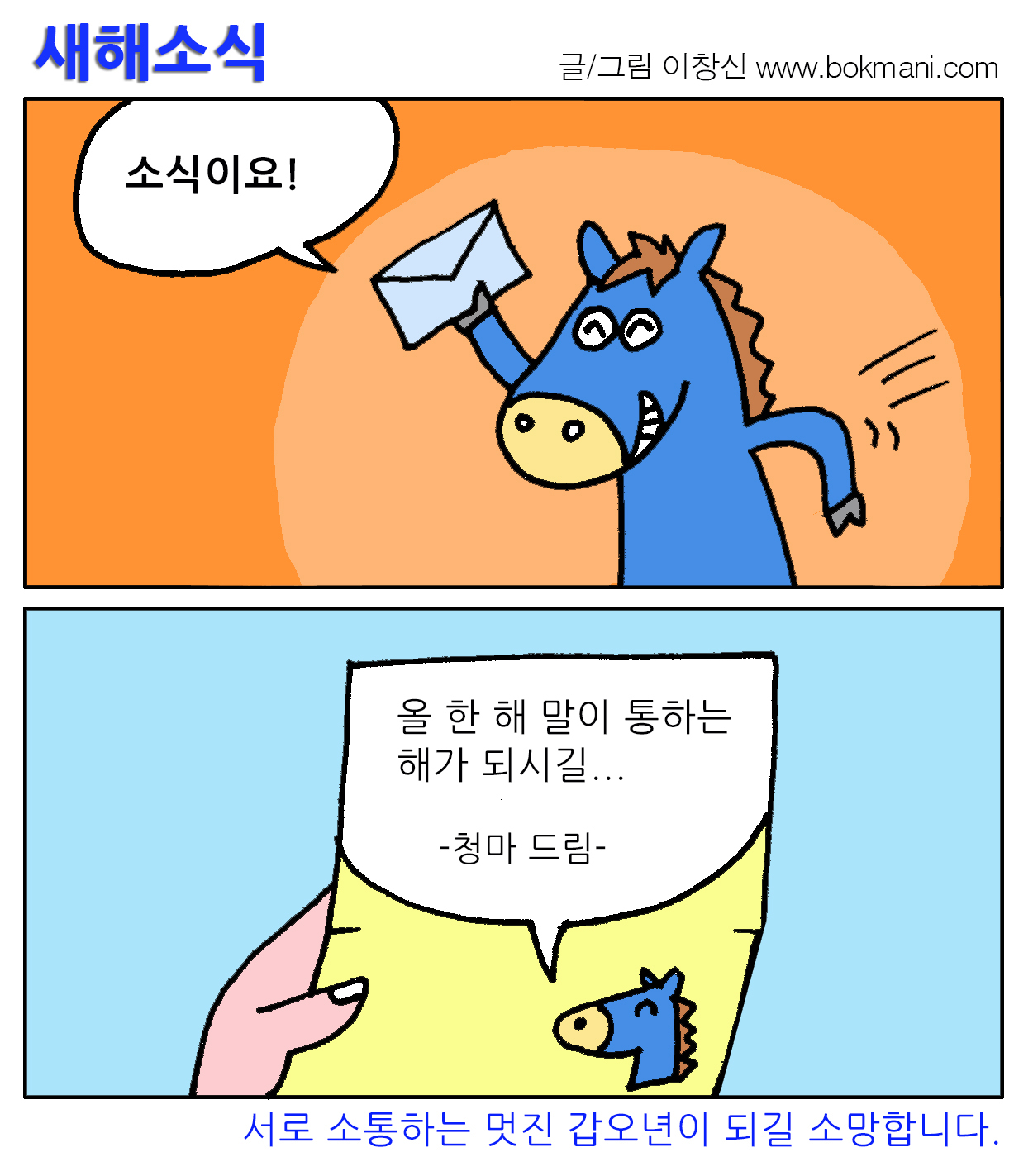 새해소식
글/그림 이창신 www.bokmani.com
소식이요!
올 한 해 말이 통하는 새해가 되시길....
-청마 드림-
서로 소통하는 멋진 갑오년이 되길 소망합니다.