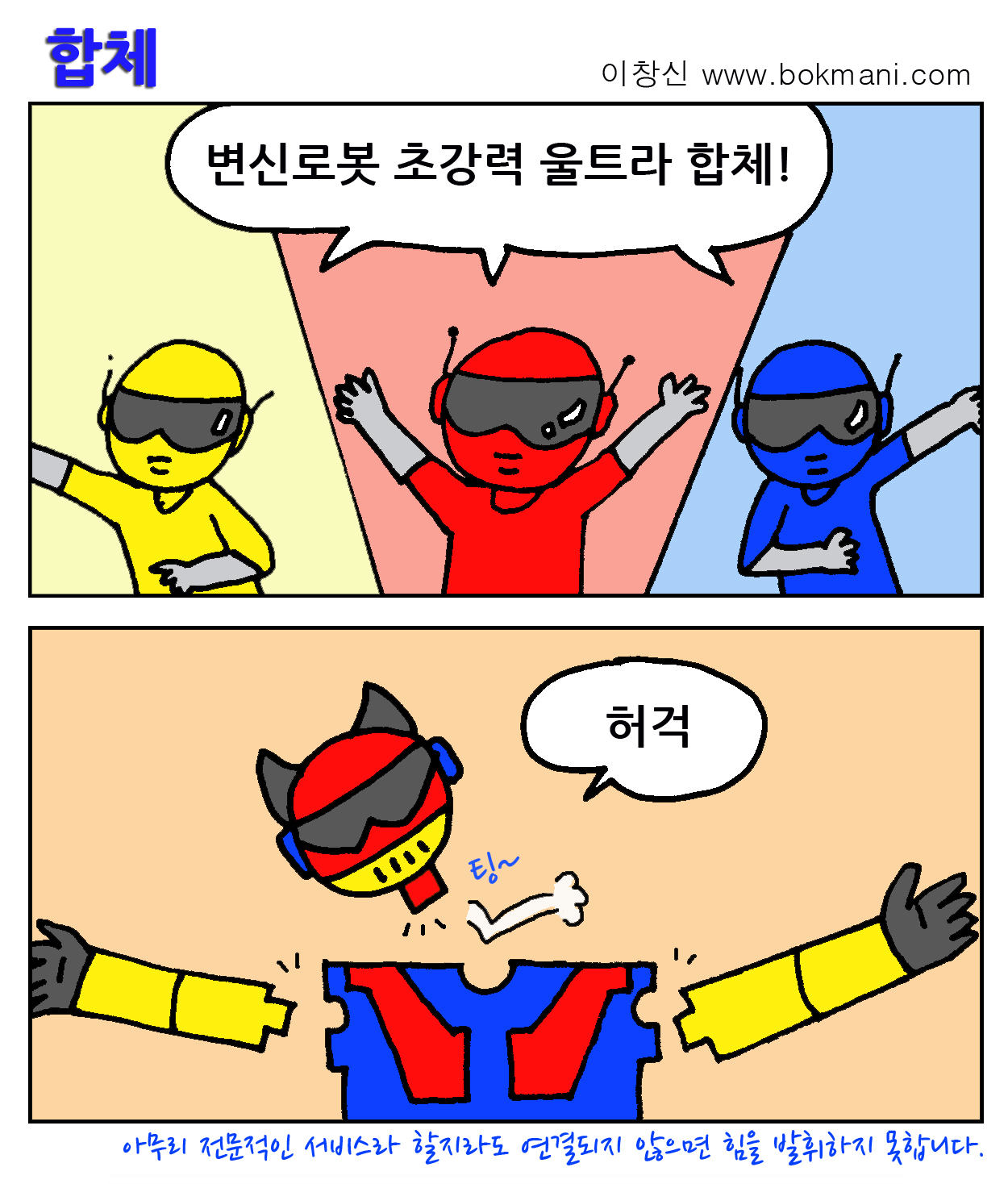합체:이창신
변신로봇 초강력 울트라 합체! 허걱 팅~
아무리 전문적인 서비스라 할지라도 연결되지 않으면 힘을 발휘하지 못합니다.