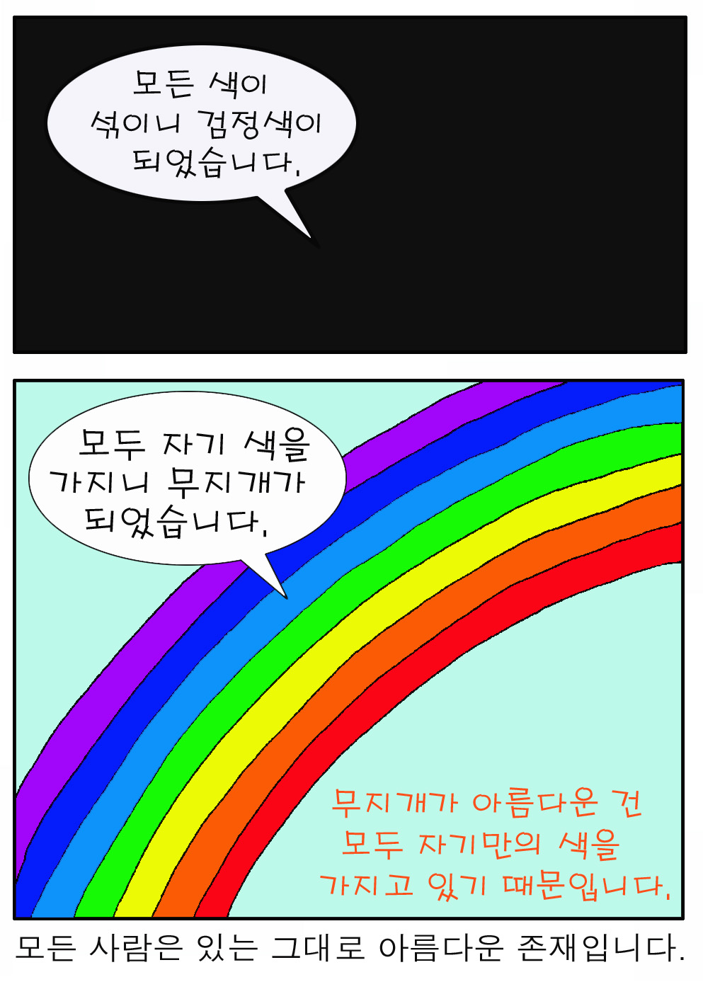 모든 색이 섞이니 검정색이 되었습니다.
모두 자기 색을 가지니 무지개가 되었습니다. 

무지개가 아름다운 건 모두 자기만의 색을 가지고 있기 때문입니다. 

모든 사람은 있는 그대로 아름다운 존재입니다. 
