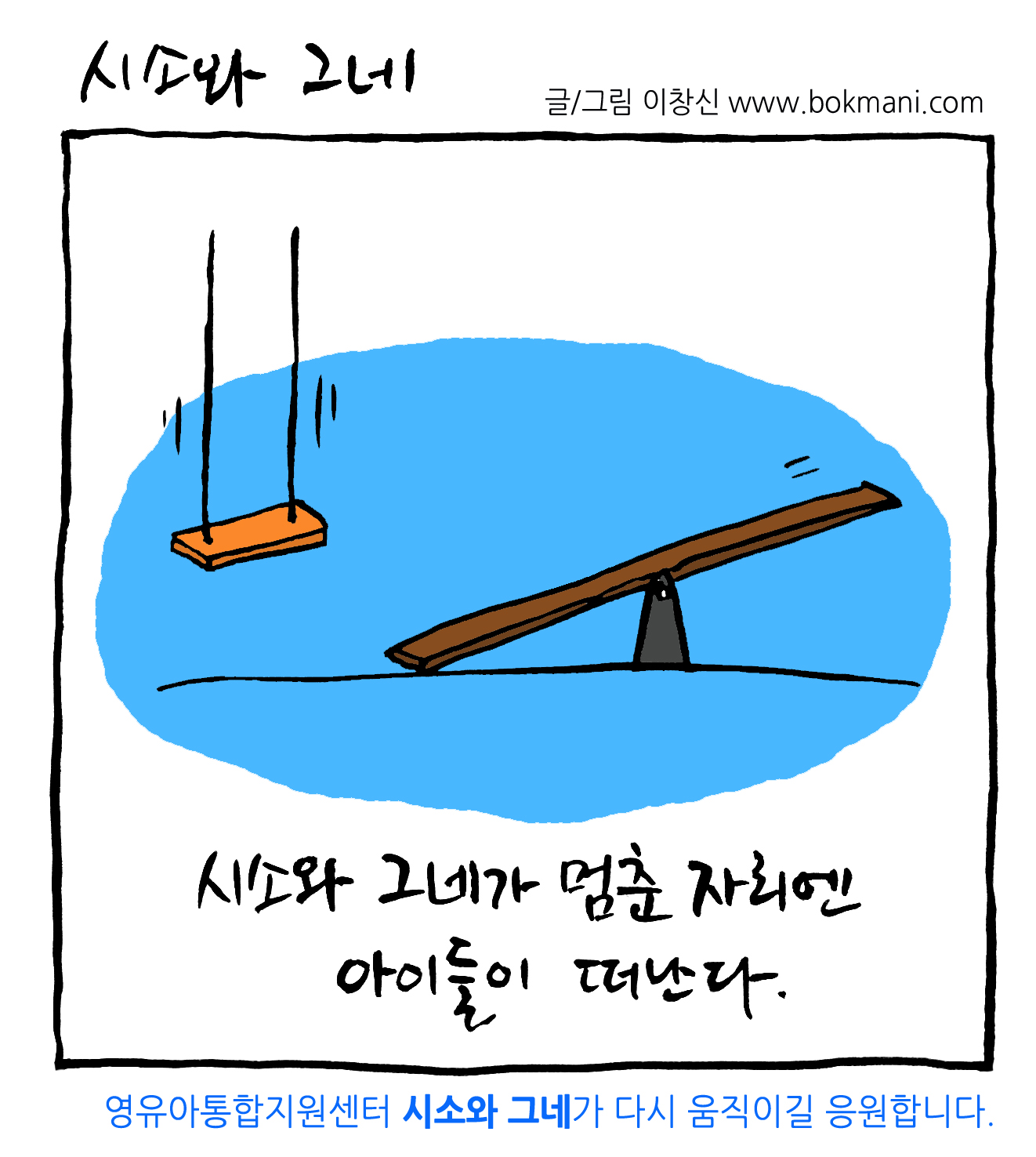 시소와 그네
글/그림 이창신 www.bokmani.com

시소와 그네가 멈춘 자리엔
아이들이 떠난다.

영유아통합지원센터 시소와 그네가 다시 움직이길 응원합니다.