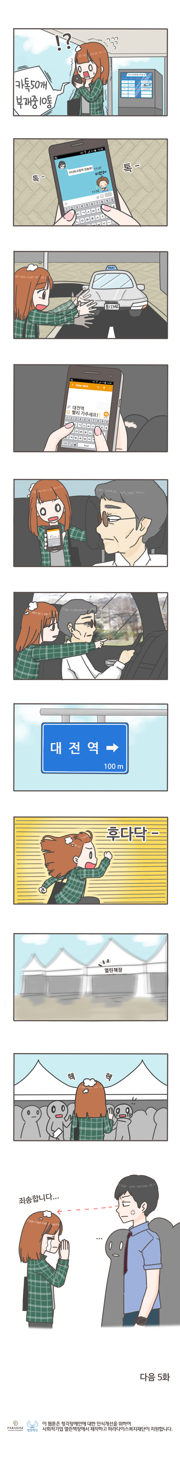카톡 50개 부재중 10통
기다리고 있어 언능와! 미안해 톡-톡-
대전역 빨리 가주세요!
대전역 100m 후다닥-
열린책장
헥 헥 
죄송합니다...
다음 5화 
이 웹툰은 청각장애인에 대한 인식개선을 위하여 사회적기업 열린책장에서 제작하고 파라다이스 복지재단이 지원합니다. 