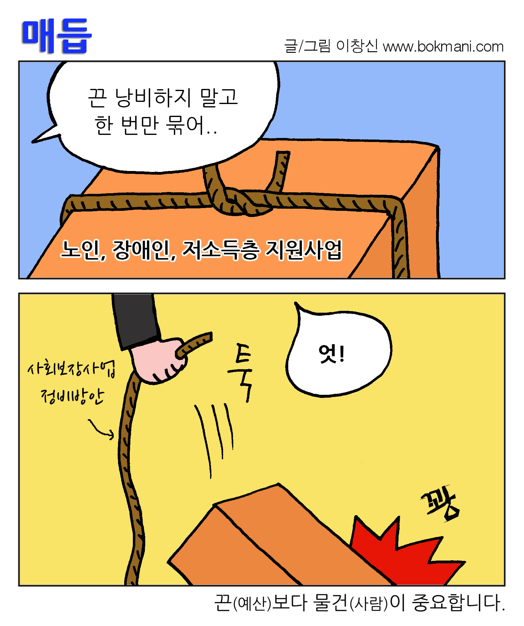 매듭 글/그림 이창신 www.bokmani.com
끈 낭비하지 말고 한번만 묶어... 노인, 장애인, 저소득층 지원사업
사회보장사업 정비방안 툭 엇! 꽝
끈(예산)보다 물건(사람)이 중요합니다. 