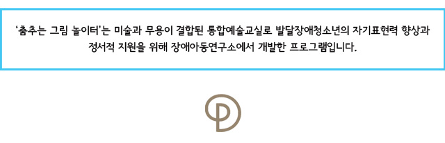 ※ ‘춤추는 그림 놀이터’는 미술과 무용이 결합된 통합예술교실로 발달장애청소년의 자기표현력 향상과 정서적 지원을 위해 장애아동연구소에서 개발한 프로그램입니다.  

